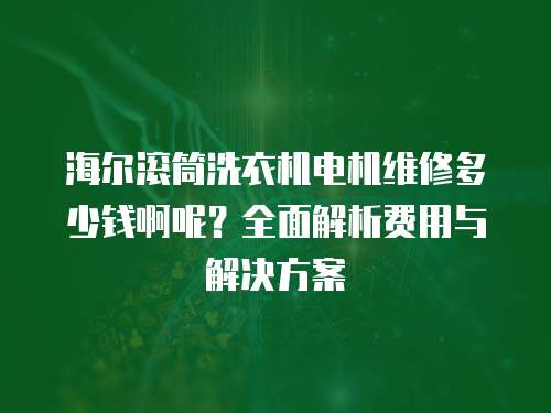 海爾滾筒洗衣機(jī)電機(jī)維修多少錢啊呢？全面解析費(fèi)用與解決方案