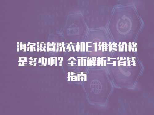 海爾滾筒洗衣機E1維修價格是多少啊？全面解析與省錢指南