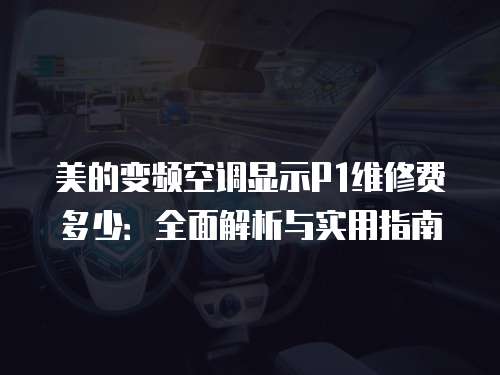 美的變頻空調顯示P1維修費多少：全面解析與實用指南