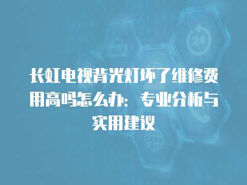 長虹電視背光燈壞了維修費(fèi)用高嗎怎么辦：專業(yè)分析與實(shí)用建議