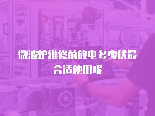 微波爐維修前放電多少伏最合適使用呢