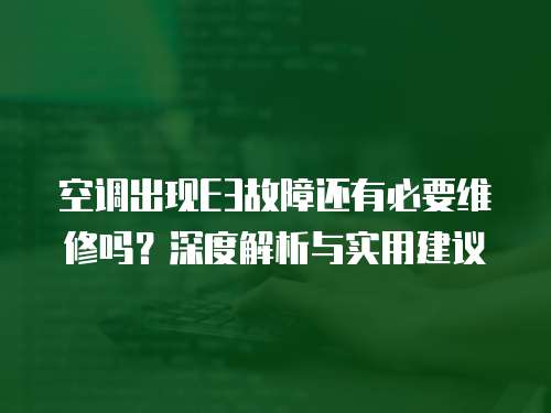 空調出現E3故障還有必要維修嗎？深度解析與實用建議