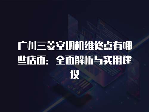 廣州三菱空調機維修點有哪些店面：全面解析與實用建議