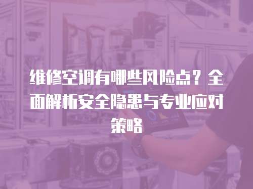 維修空調有哪些風險點？全面解析安全隱患與專業應對策略