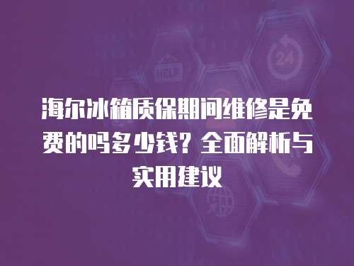 海爾冰箱質保期間維修是免費的嗎多少錢？全面解析與實用建議