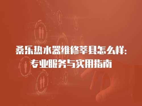 桑樂熱水器維修莘縣怎么樣：專業(yè)服務與實用指南