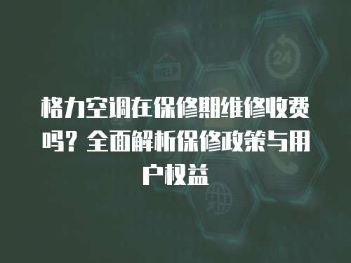 格力空調在保修期維修收費嗎？全面解析保修政策與用戶權益