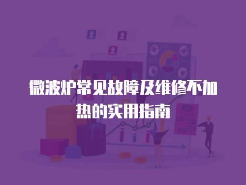 微波爐常見故障及維修不加熱的實(shí)用指南