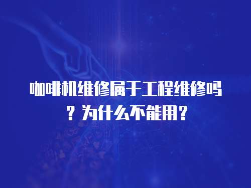 咖啡機維修屬于工程維修嗎？為什么不能用？