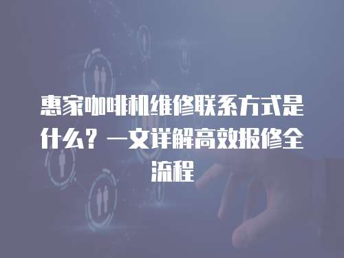 惠家咖啡機維修聯系方式是什么？一文詳解高效報修全流程