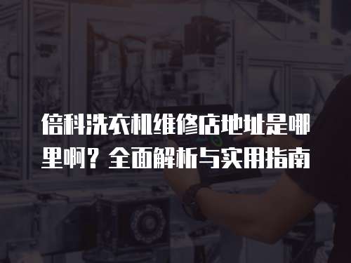 倍科洗衣機維修店地址是哪里啊？全面解析與實用指南