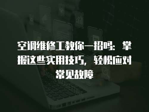 空調維修工教你一招嗎：掌握這些實用技巧，輕松應對常見故障