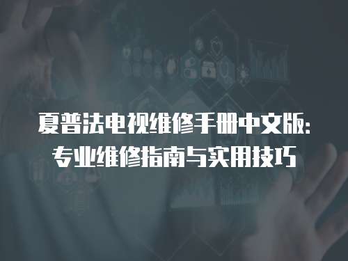 夏普法電視維修手冊中文版：專業(yè)維修指南與實用技巧