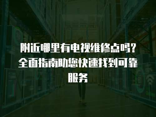 附近哪里有電視維修點嗎？全面指南助您快速找到可靠服務
