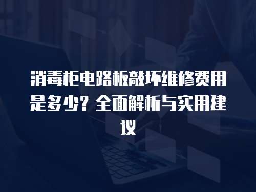 消毒柜電路板敲壞維修費用是多少？全面解析與實用建議