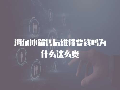 海爾冰箱售后維修要錢嗎為什么這么貴