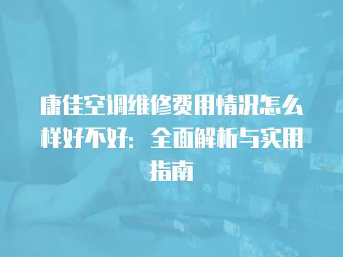 康佳空調維修費用情況怎么樣好不好：全面解析與實用指南