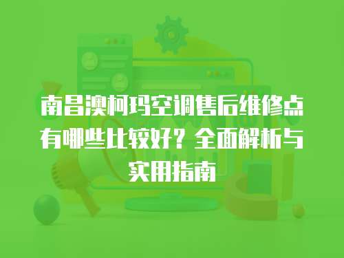 南昌澳柯瑪空調售后維修點有哪些比較好？全面解析與實用指南