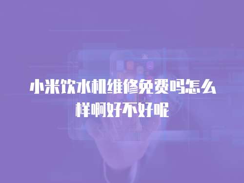 小米飲水機維修免費嗎怎么樣啊好不好呢