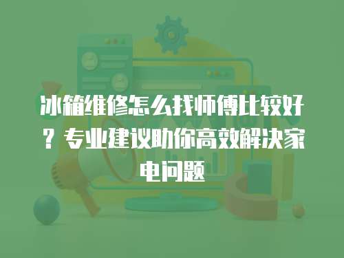 冰箱維修怎么找?guī)煾当容^好？專業(yè)建議助你高效解決家電問題