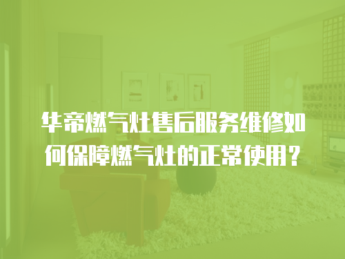 華帝燃氣灶售后服務維修如何保障燃氣灶的正常使用？