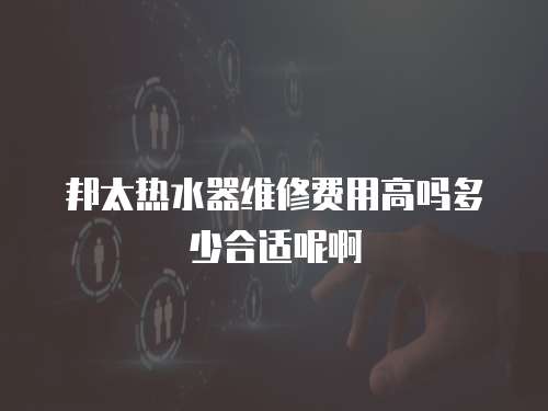 邦太熱水器維修費用高嗎多少合適呢啊