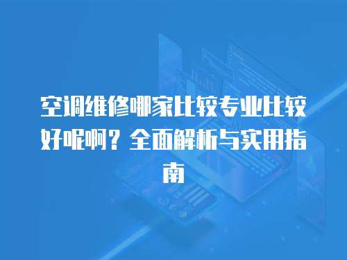 空調維修哪家比較專業比較好呢啊？全面解析與實用指南