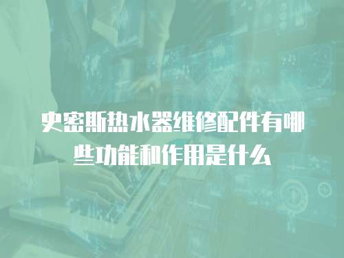 史密斯熱水器維修配件有哪些功能和作用是什么
