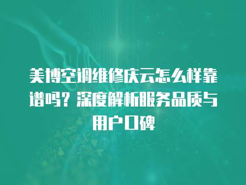 美博空調(diào)維修慶云怎么樣靠譜嗎？深度解析服務(wù)品質(zhì)與用戶口碑