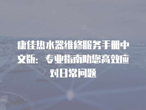 康佳熱水器維修服務(wù)手冊中文版：專業(yè)指南助您高效應(yīng)對日常問題