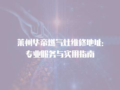萊州華帝燃?xì)庠罹S修地址：專業(yè)服務(wù)與實(shí)用指南