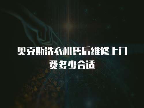 奧克斯洗衣機售后維修上門費多少合適