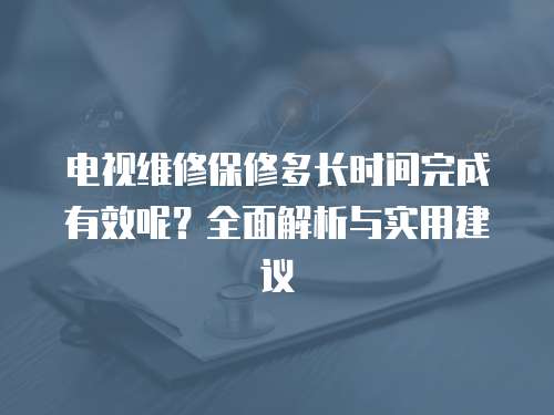 電視維修保修多長時間完成有效呢？全面解析與實用建議