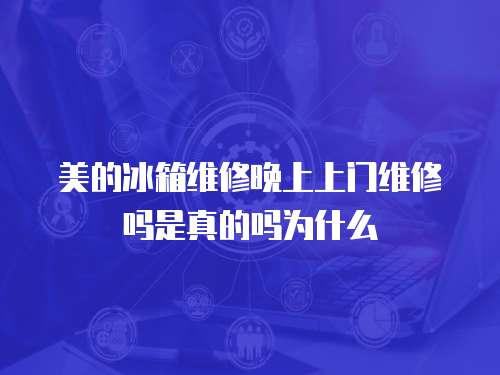美的冰箱維修晚上上門維修嗎是真的嗎為什么