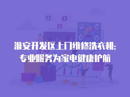 淮安開發(fā)區(qū)上門維修洗衣機(jī)：專業(yè)服務(wù)為家電健康護(hù)航