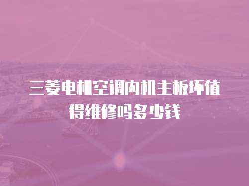 三菱電機空調內機主板壞值得維修嗎多少錢