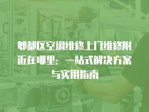 郫都區(qū)空調(diào)維修上門維修附近在哪里：一站式解決方案與實用指南