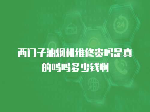 西門子油煙機維修貴嗎是真的嗎嗎多少錢啊