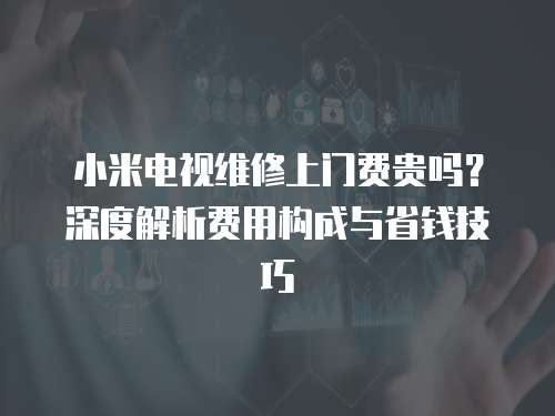 小米電視維修上門費貴嗎？深度解析費用構成與省錢技巧