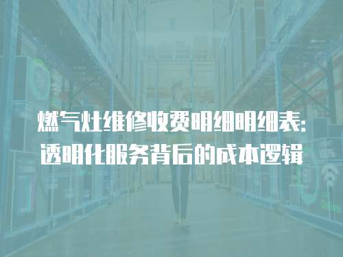 燃氣灶維修收費明細明細表：透明化服務背后的成本邏輯