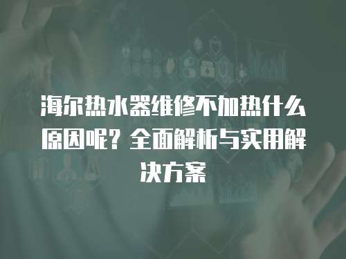 海爾熱水器維修不加熱什么原因呢？全面解析與實用解決方案