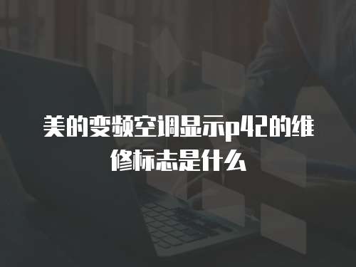 美的變頻空調顯示p42的維修標志是什么
