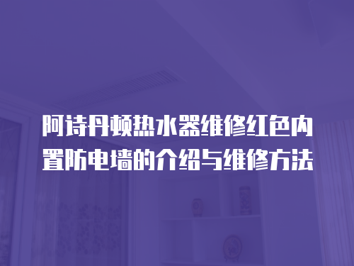 阿詩丹頓熱水器維修紅色內置防電墻的介紹與維修方法