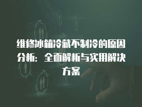 維修冰箱冷藏不制冷的原因分析：全面解析與實(shí)用解決方案