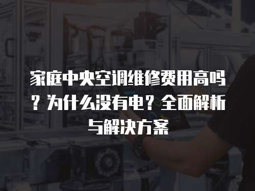 家庭中央空調(diào)維修費(fèi)用高嗎？為什么沒有電？全面解析與解決方案