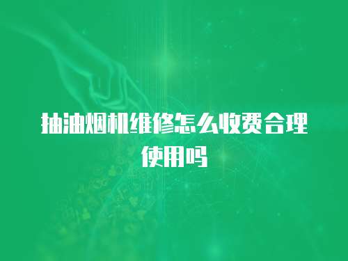 抽油煙機(jī)維修怎么收費(fèi)合理使用嗎