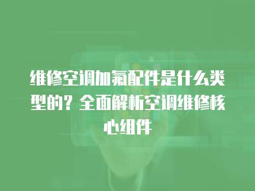 維修空調(diào)加氟配件是什么類型的？全面解析空調(diào)維修核心組件