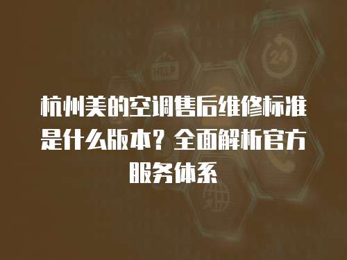 杭州美的空調(diào)售后維修標(biāo)準(zhǔn)是什么版本？全面解析官方服務(wù)體系