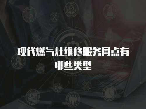 現(xiàn)代燃?xì)庠罹S修服務(wù)網(wǎng)點(diǎn)有哪些類型