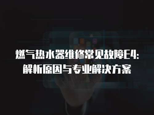 燃?xì)鉄崴骶S修常見故障E4：解析原因與專業(yè)解決方案